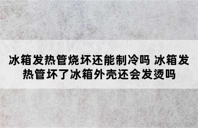 冰箱发热管烧坏还能制冷吗 冰箱发热管坏了冰箱外壳还会发烫吗